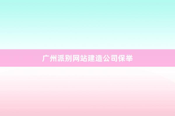 广州派别网站建造公司保举